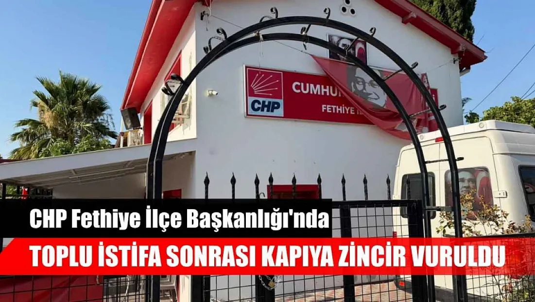 CHP Fethiye İlçe Başkanlığı'nda toplu istifa sonrası kapıya zincir vuruldu