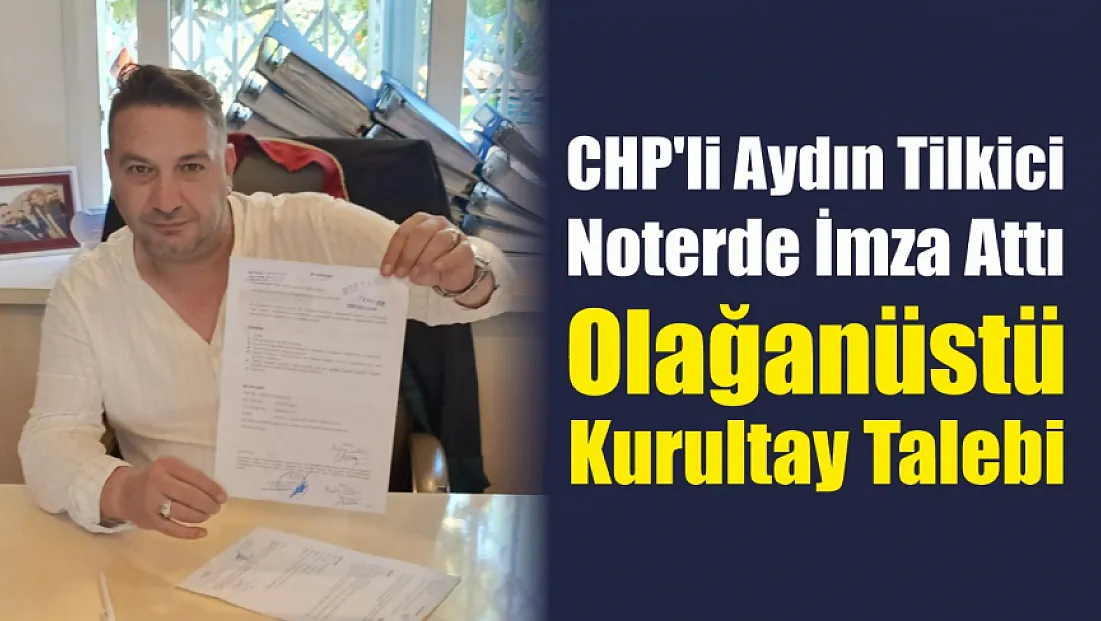 CHP'li Aydın Tilkici Noterde İmza Attı: Olağanüstü Kurultay Talebi