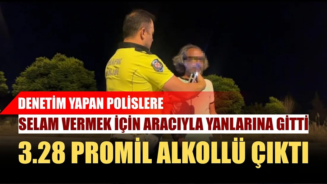 Denetim yapan polislere selam vermek için aracıyla yanlarına gitti, 3.28 promil alkollü çıktı