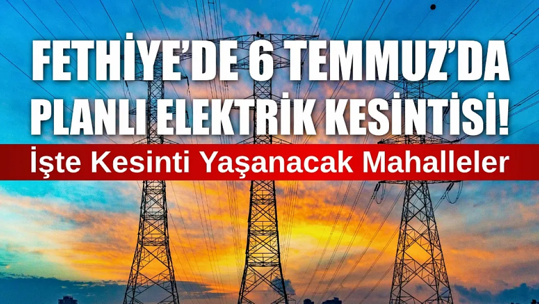 Fethiye'de 6 Temmuz'da Planlı Elektrik Kesintisi! İşte Kesinti Yaşanacak Mahalleler