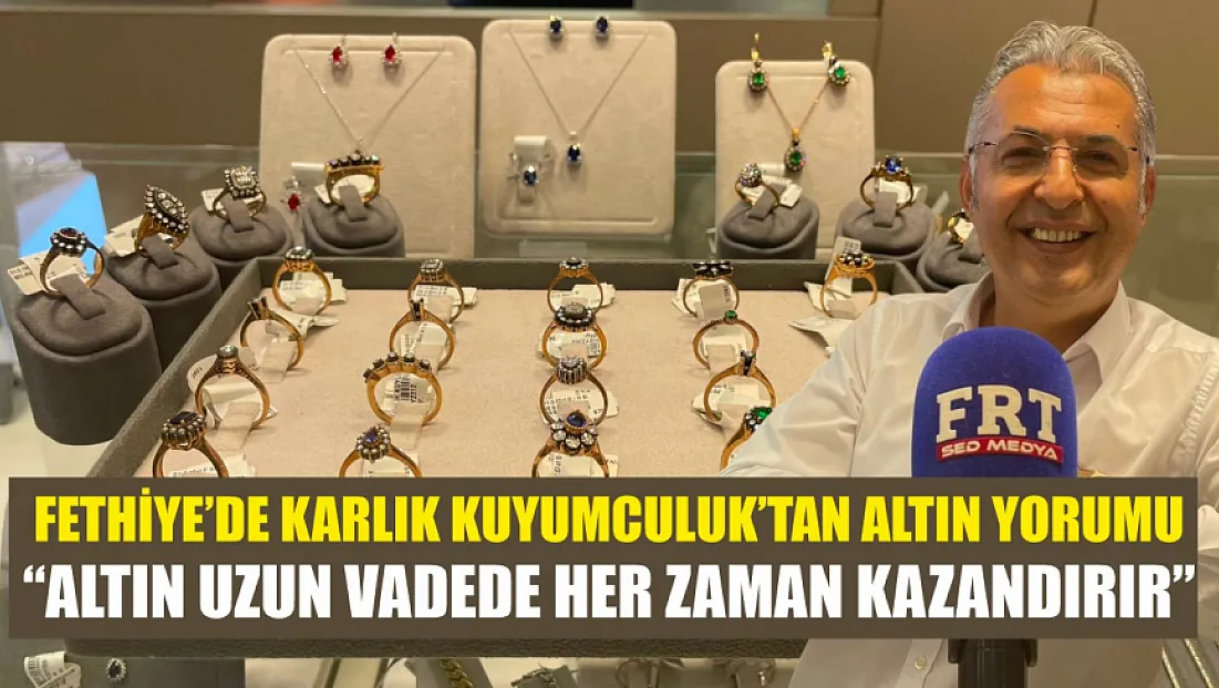 Fethiye’de Karlık Kuyumculuk’tan Altın Yorumu: ‘Altın Uzun Vadede Her Zaman Kazandırır’