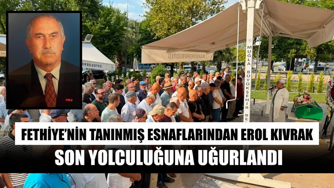 Fethiye’nin tanınmış esnaflarından Erol Kıvrak son yolculuğuna uğurlandı