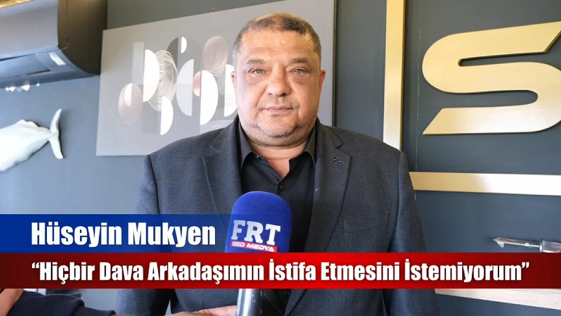 Hüseyin Mukyen: 'Hiçbir Dava Arkadaşımın İstifa Etmesini İstemiyorum'