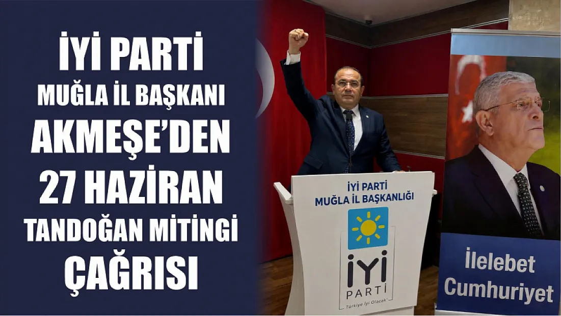İYİ Parti Muğla İl Başkanı Akmeşe’den 27 Haziran Tandoğan Mitingi çağrısı