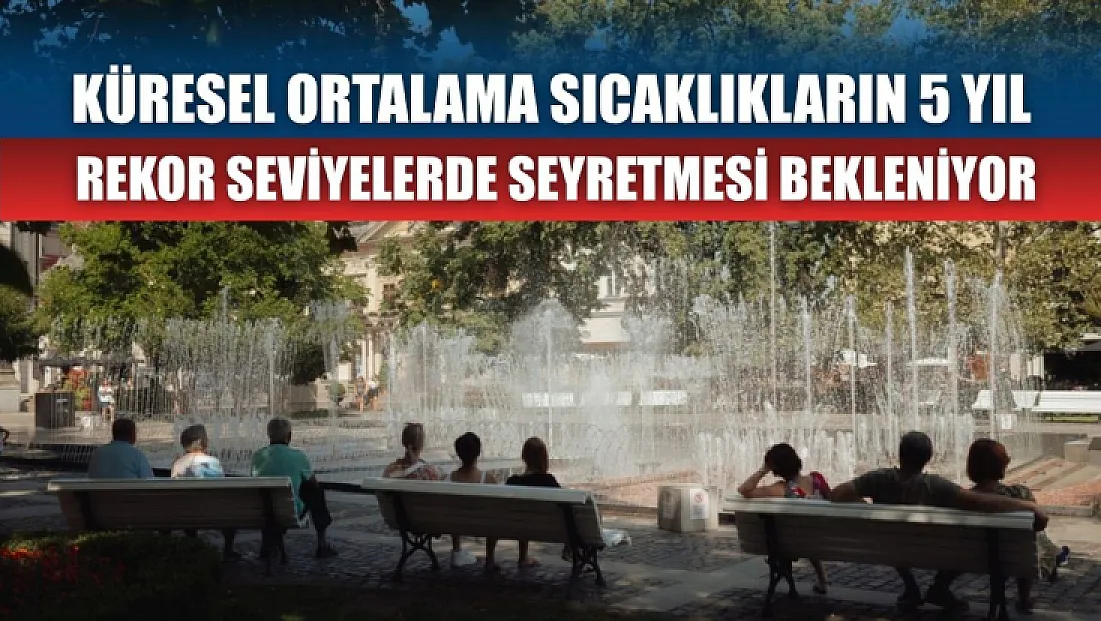 Küresel ortalama sıcaklıkların 5 yıl rekor seviyelerde seyretmesi bekleniyor