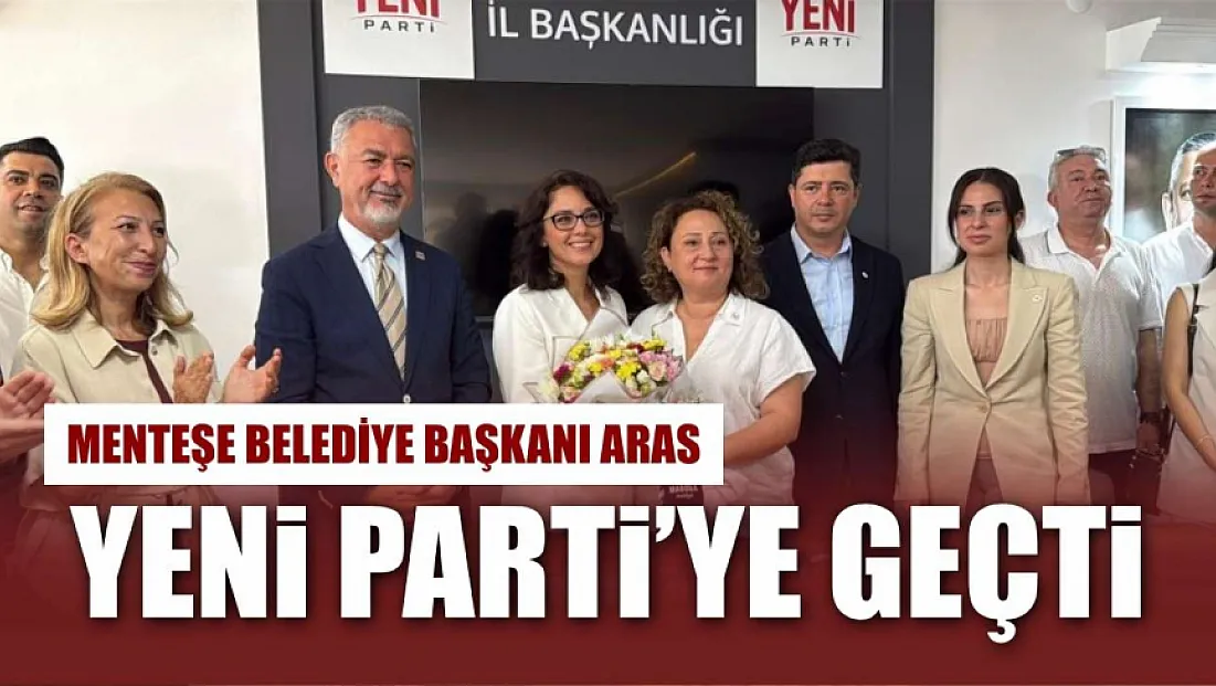 Menteşe Belediye Başkanı Aras Yeni Parti'ye geçti