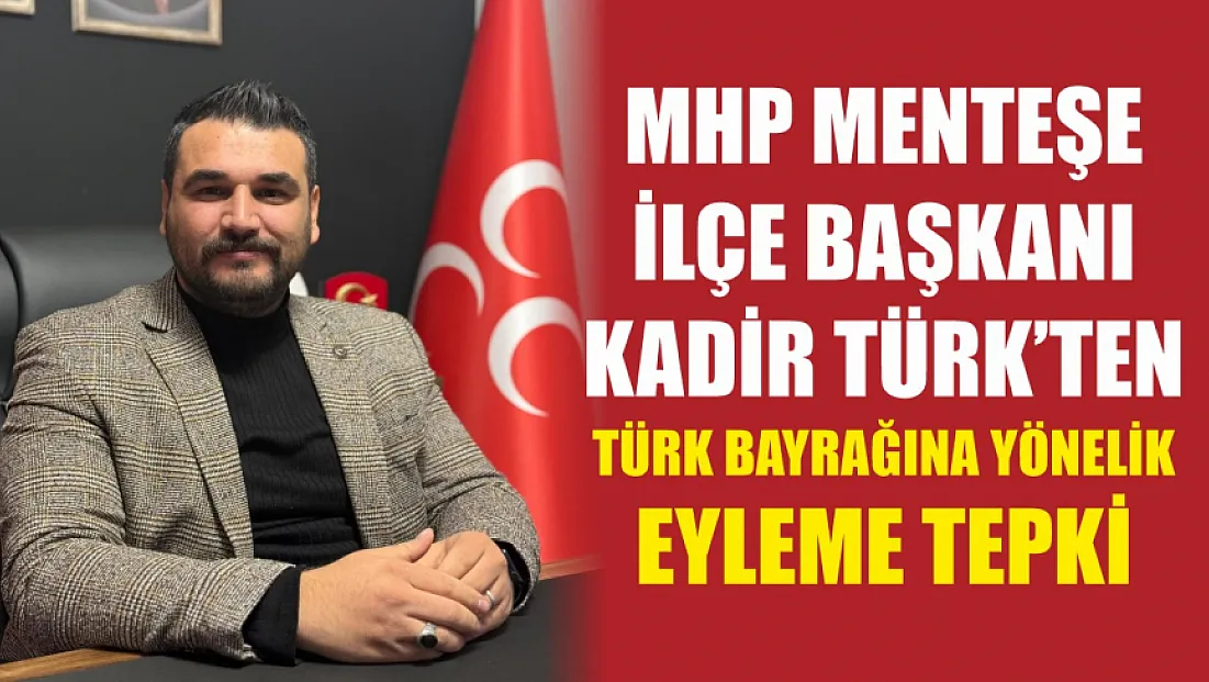 MHP Menteşe İlçe Başkanı Kadir Türk'ten Türk Bayrağına yönelik eyleme tepki