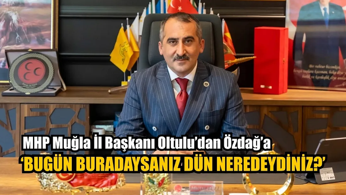 MHP Muğla İl Başkanı Oltulu’dan Özdağ’a: ‘Bugün buradaysanız dün neredeydiniz?’