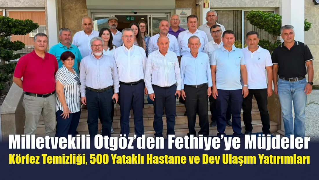 Milletvekili Otgöz’den Fethiye’ye müjdeler: Körfez temizliği, 500 yataklı hastane ve dev ulaşım yatırımları