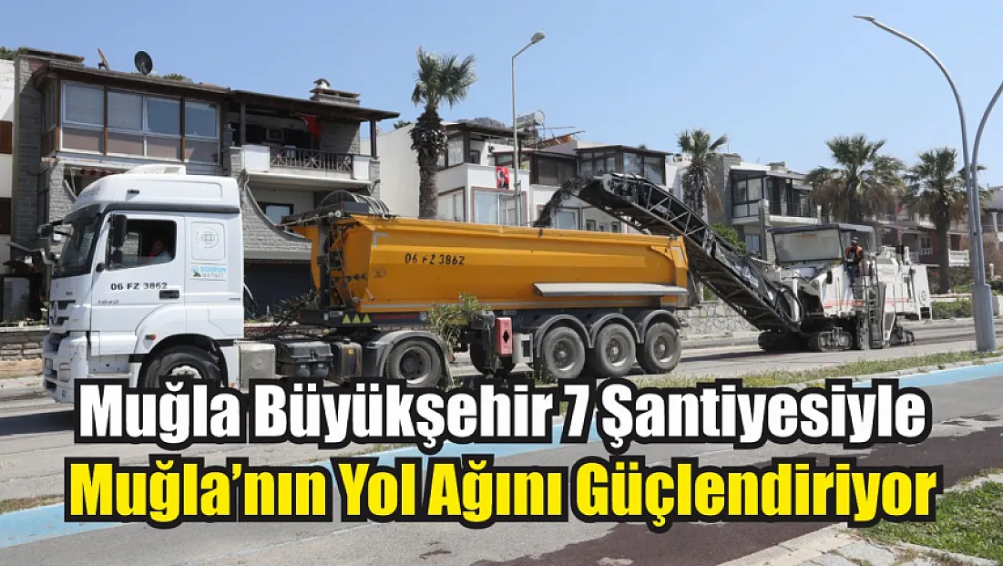Muğla Büyükşehir 7 şantiyesiyle Muğla’nın yol ağını güçlendiriyor