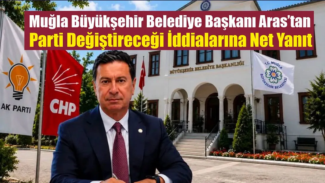 Muğla Büyükşehir Belediye Başkanı Aras’tan parti değiştireceği iddialarına net yanıt