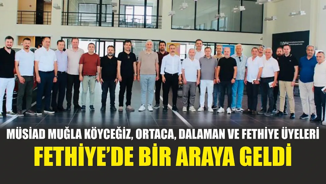 MÜSİAD Muğla Köyceğiz, Ortaca, Dalaman ve Fethiye üyeleri Fethiye'de bir araya geldi