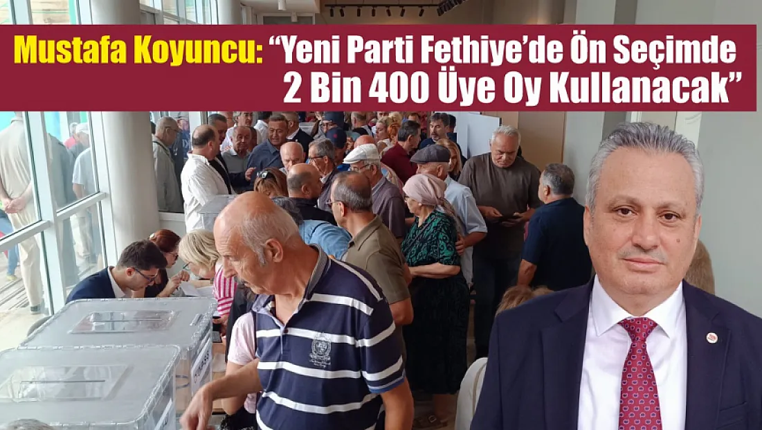 Mustafa Koyuncu: 'Yeni Parti Fethiye’de ön seçimde 2 bin 400 üye oy kullanacak'