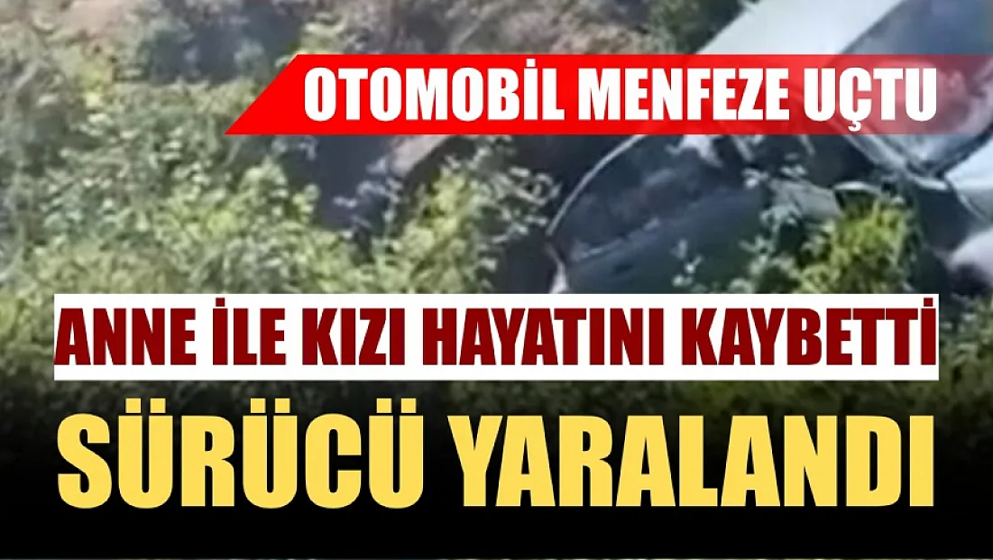 Otomobil menfeze uçtu: Anne ile kızı hayatını kaybetti, sürücü yaralandı