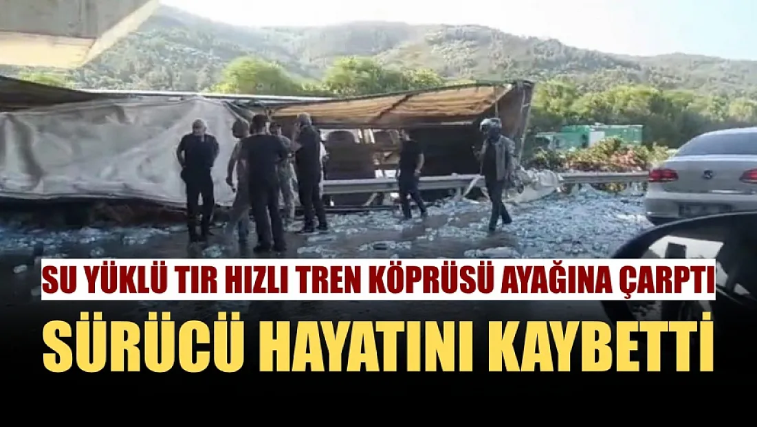 Su yüklü tır hızlı tren köprüsü ayağına çarptı: Sürücü hayatını kaybetti