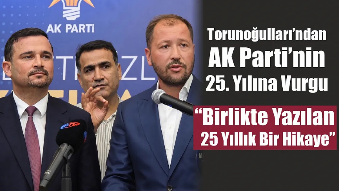 Torunoğulları’ndan AK Parti’nin 25. Yılına Vurgu: 'Birlikte Yazılan 25 Yıllık Bir Hikaye'