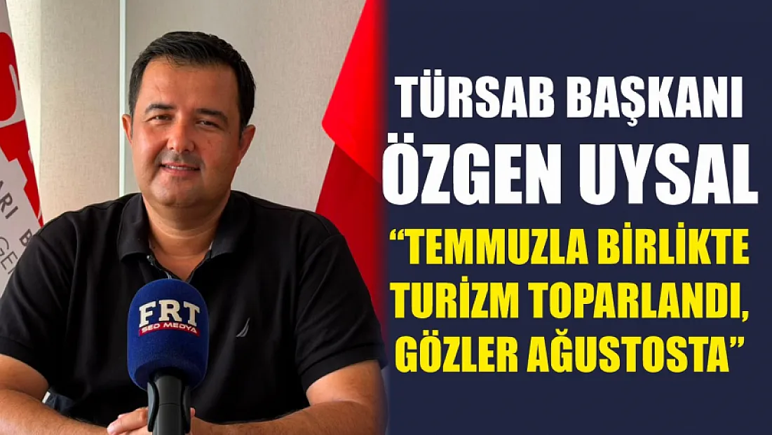 TÜRSAB Başkanı Uysal: ‘Temmuzla birlikte turizm toparlandı, gözler Ağustosta’