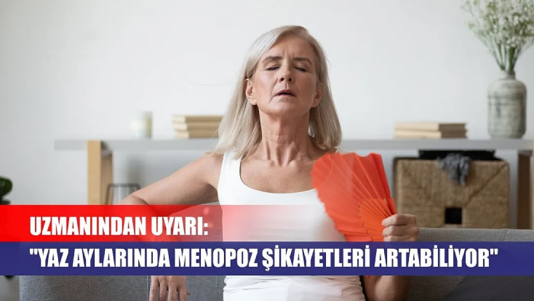 Uzmanından uyarı: 'Yaz aylarında menopoz şikayetleri artabiliyor'