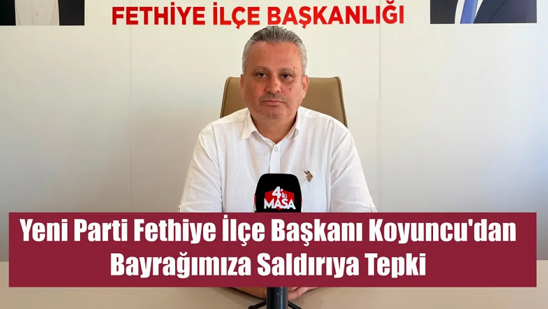 Yeni Parti Fethiye İlçe Başkanı Koyuncu'dan Bayrağımıza Saldırıya Tepki