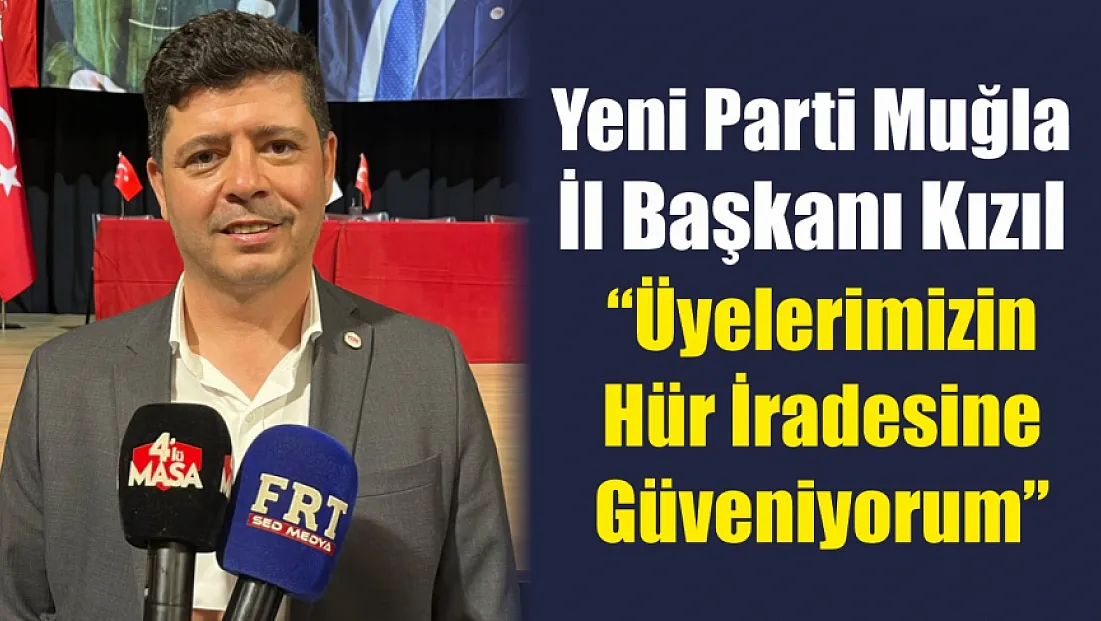 Yeni Parti Muğla İl Başkanı Kızıl: 'Üyelerimizin hür iradesine güveniyorum'