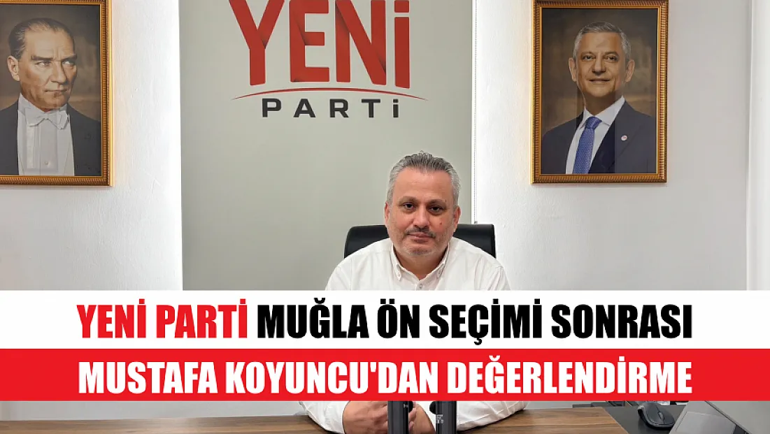 Yeni Parti Muğla ön seçimi sonrası Mustafa Koyuncu'dan değerlendirme