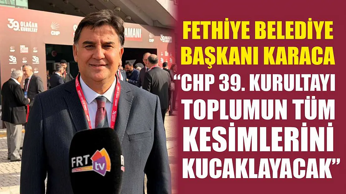 Fethiye Belediye Başkanı Karaca, 'CHP 39. Kurultayı toplumun tüm kesimlerini kucaklayacak'