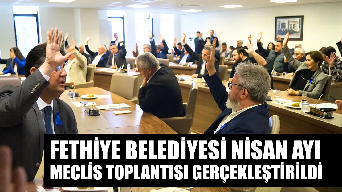 Fethiye Belediyesi Nisan Ayı Meclis Toplantısı Gerçekleştirildi