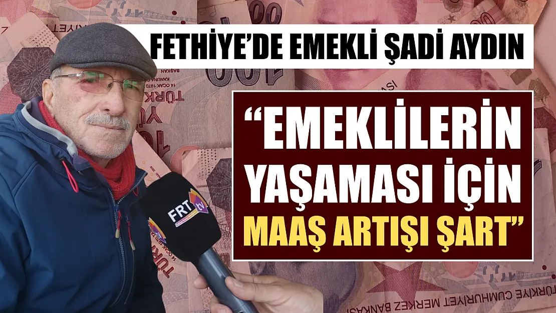 Fethiye'de emekli Şadi Aydın, 'Emeklilerin yaşaması için maaş artışı şart'