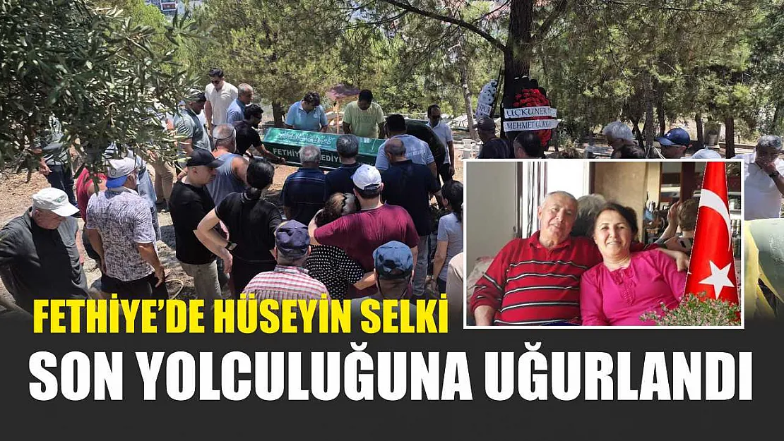 Fethiye'de Hüseyin Selki Son Yolculuğuna Uğurlandı