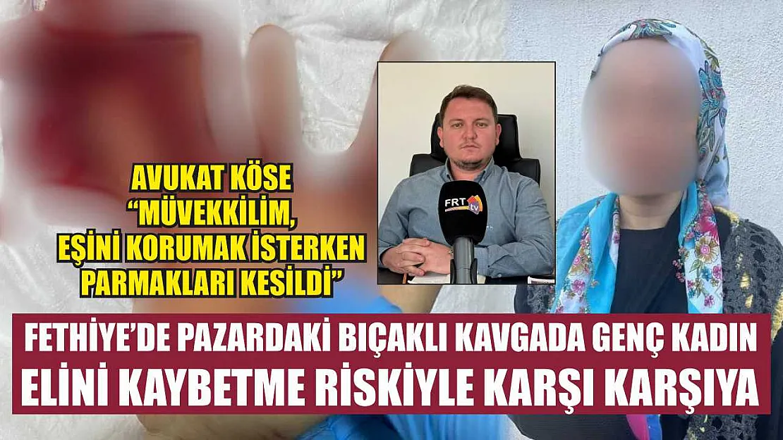 Fethiye'de Pazardaki Bıçaklı Kavgada Genç Kadın Elini Kaybetme Riskiyle Karşı Karşıya