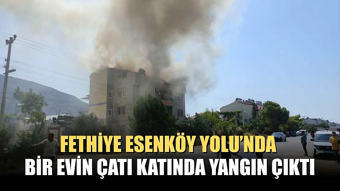 Fethiye Esenköy Yolu'nda Bir Evin Çatı Katında Yangın Çıktı