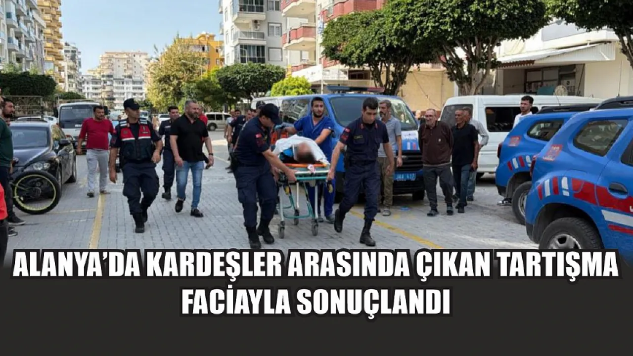 Alanya’da kardeşler arasında çıkan tartışma faciayla sonuçlandı