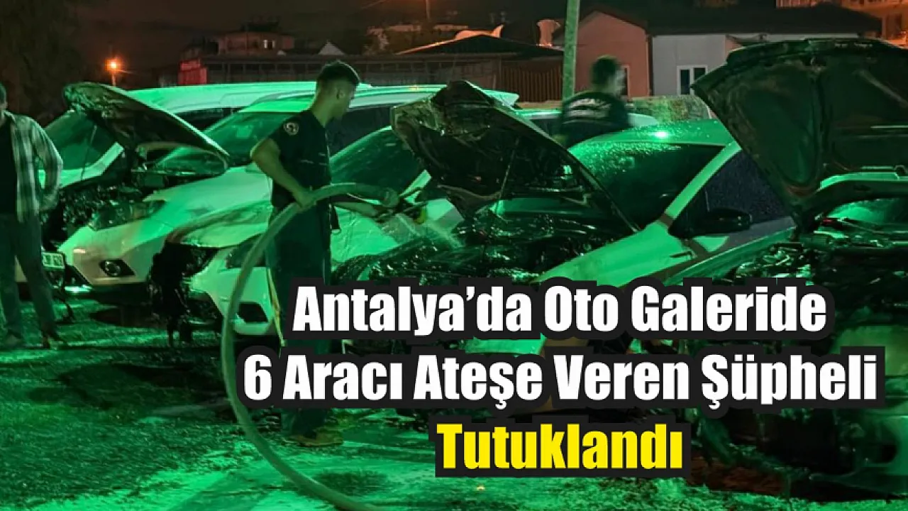 Antalya’da oto galeride 6 aracı ateşe veren şüpheli tutuklandı