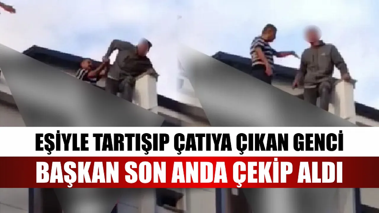 Eşiyle tartışıp çatıya çıkan genci Başkan son anda çekip aldı