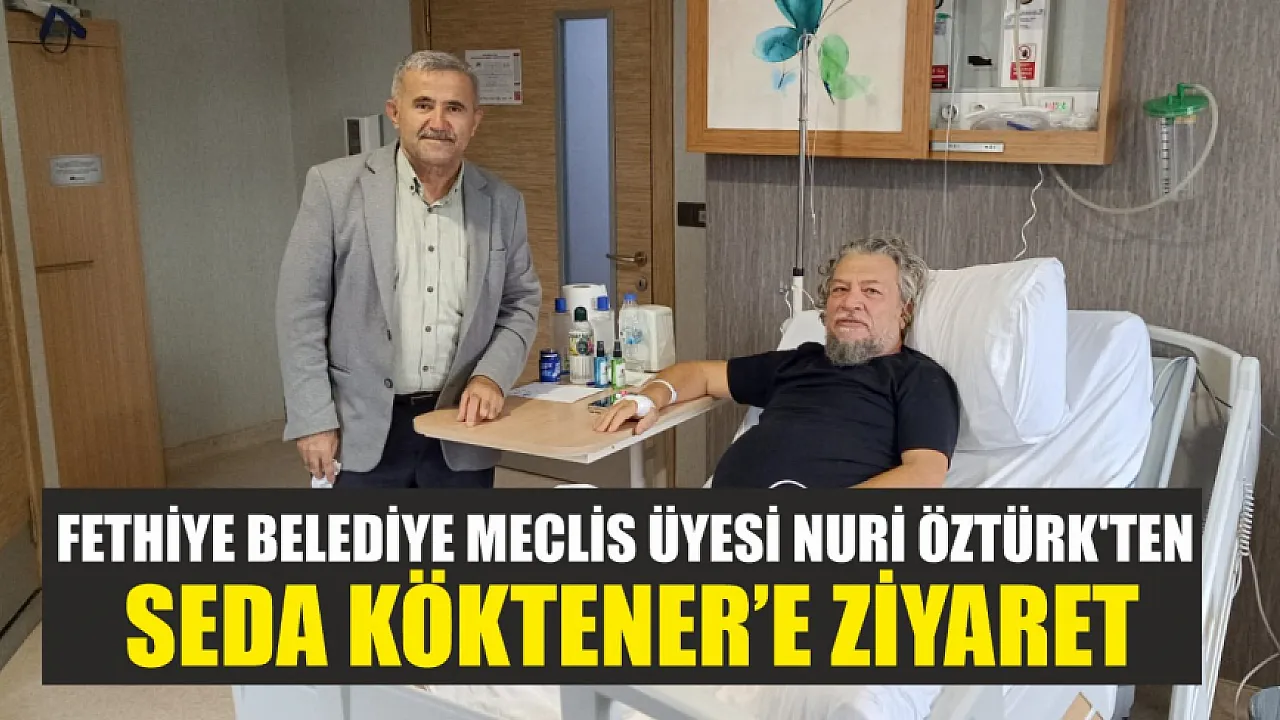 Fethiye Belediye Meclis Üyesi Nuri Öztürk'ten Seda Köktener'e ziyaret