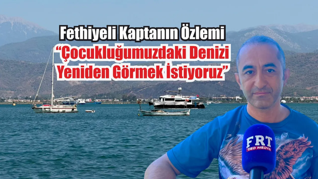 Fethiyeli kaptanın özlemi: ‘Çocukluğumuzdaki denizi yeniden görmek istiyoruz’