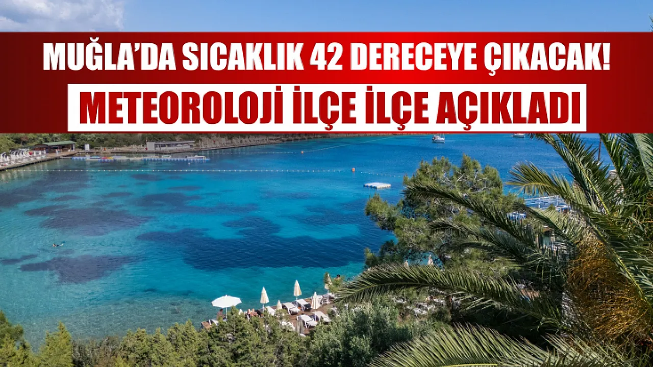Muğla’da sıcaklık 42 dereceye çıkacak! Meteoroloji ilçe ilçe açıkladı