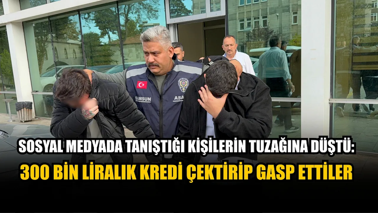 Samsun'da sosyal medya tuzağı: 300 bin liralık gasp ve şantaj