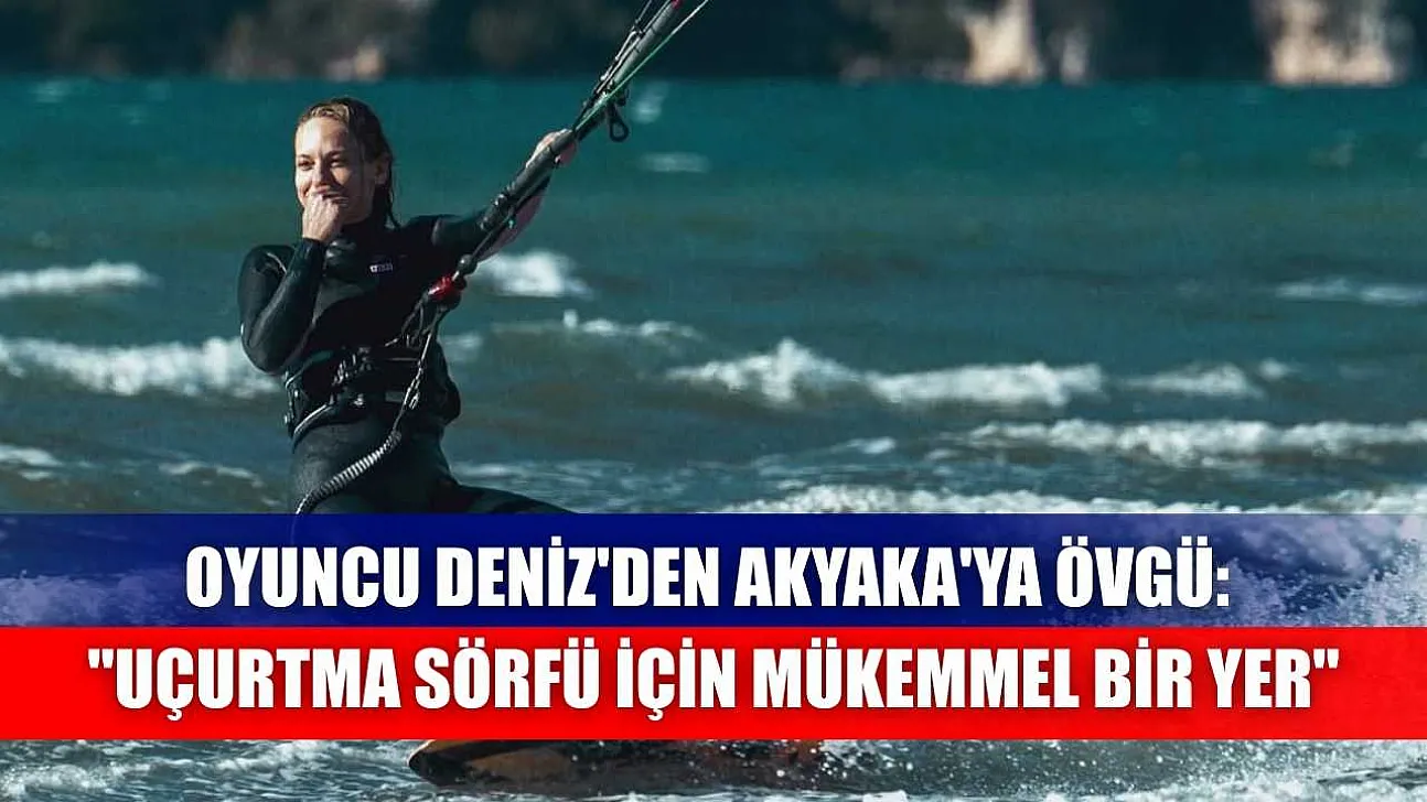 Oyuncu Deniz'den Akyaka'ya övgü: 'Uçurtma sörfü için mükemmel bir yer'