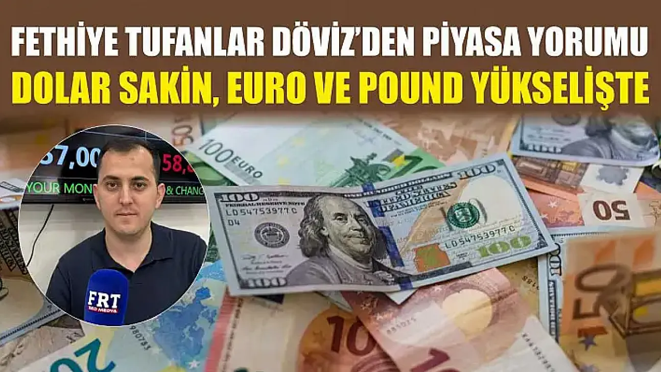 Fethiye Tufanlar Döviz'den piyasa yorumu: Dolar sakin, euro ve pound yükselişte