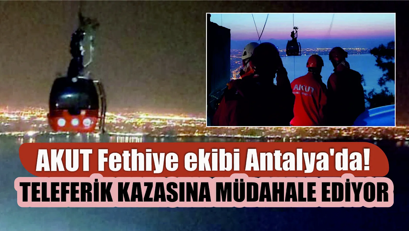 AKUT Fethiye ekibi Antalya'da! Teleferik kazasına müdahale ediyor