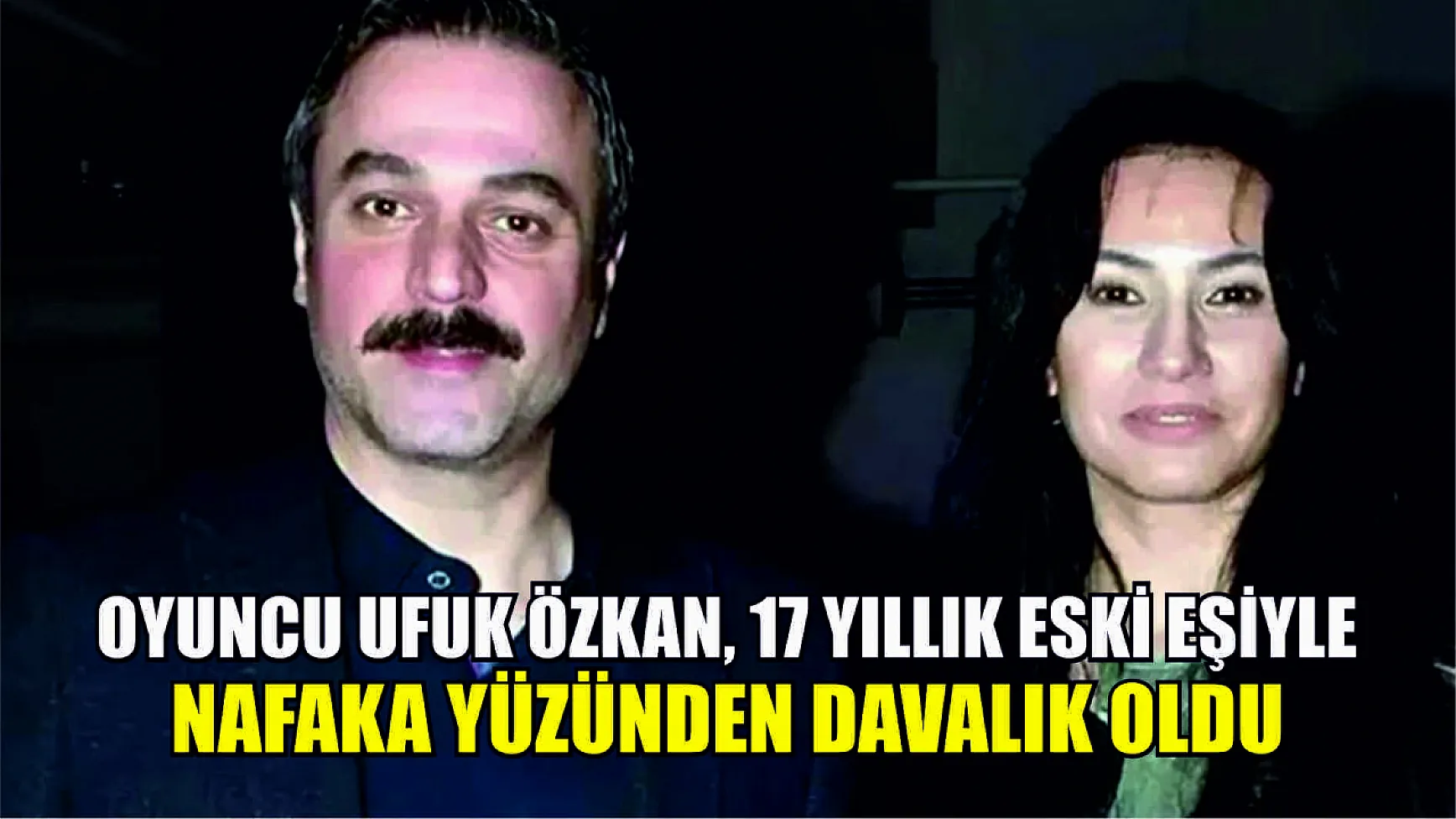 Oyuncu Ufuk Özkan, 17 yıllık eski eşiyle nafaka yüzünden davalık oldu