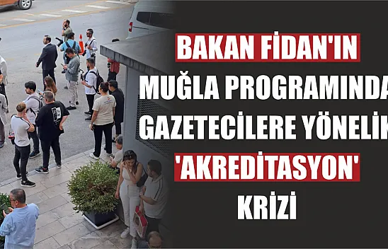 Bakan Fidan'ın Muğla programında gazetecilere yönelik 'Akreditasyon' Krizi 
