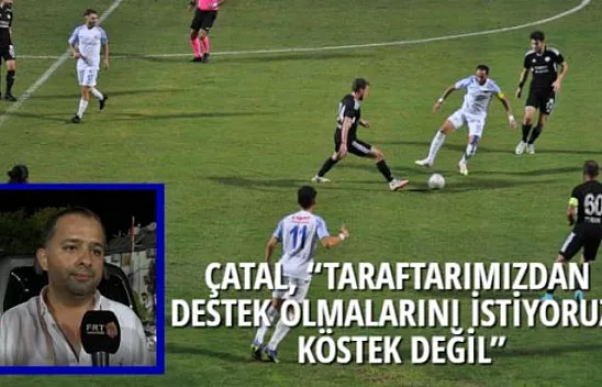 ÇATAL, 'TARAFTARIMIZDAN DESTEK OLMALARINI İSTİYORUZ, KÖSTEK DEĞİL'
