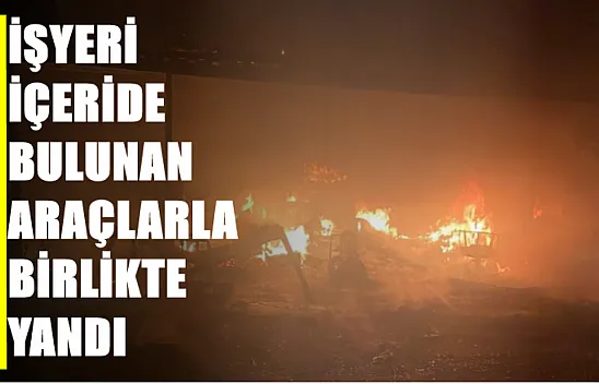 İşyeri içeride bulunan araçlarla birlikte yandı
