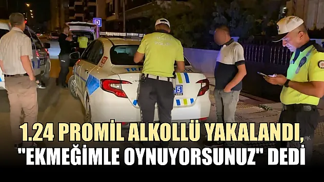 1.24 promil alkollü yakalandı, 'Ekmeğimle oynuyorsunuz' dedi