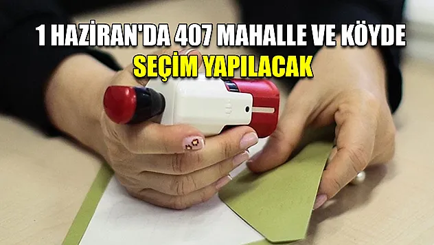 1 Haziran'da 407 mahalle ve köyde seçim yapılacak
