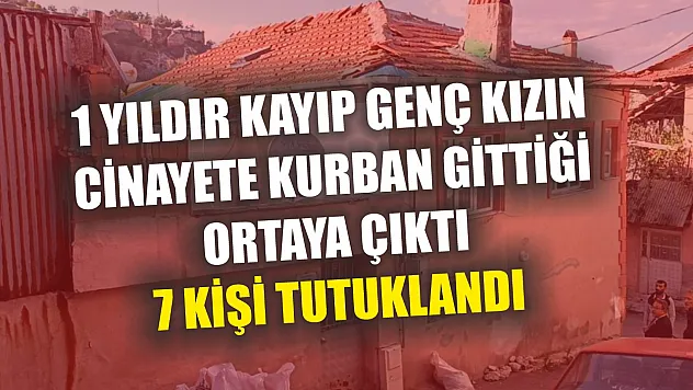 1 yıldır kayıp genç kızın cinayete kurban gittiği ortaya çıktı: 7 kişi tutuklandı