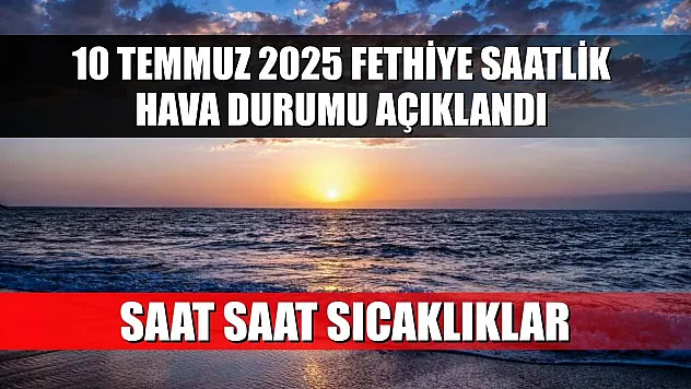 10 Temmuz 2025 Fethiye Saatlik Hava Durumu Açıklandı: Saat Saat Sıcaklıklar