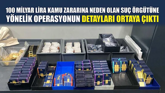 100 milyar lira kamu zararına neden olan suç örgütüne yönelik operasyonun detayları ortaya çıktı